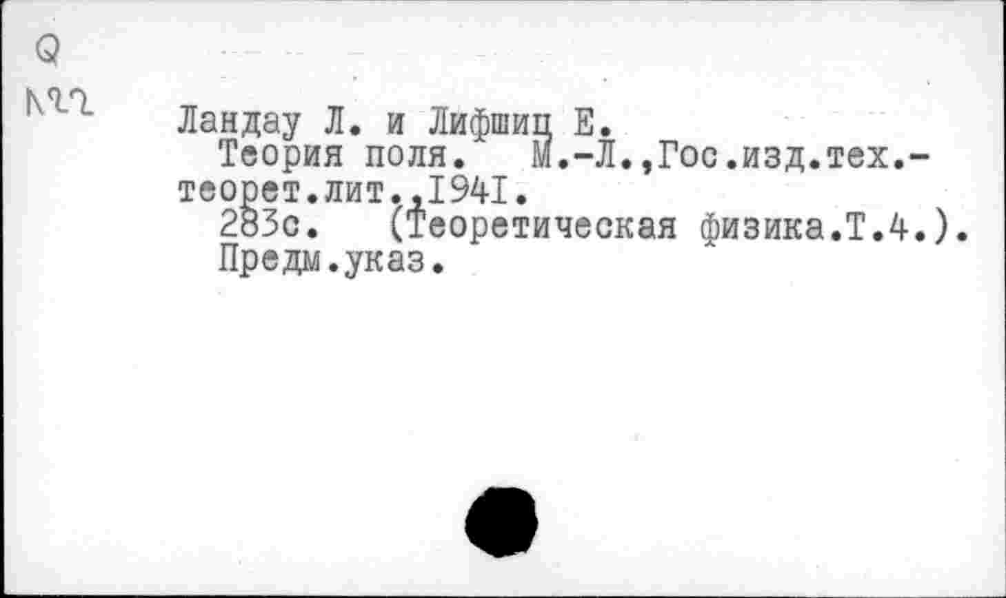 ﻿Ландау Л, и Лифшип Е.
Теория поля. м.-Л.,Гос.изд.тех.-теорет.лит.,1941.
283с. (Теоретическая физика.Т.4.).
Предм.указ.